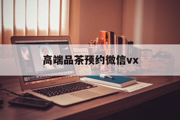 桐城关于高端品茶预约微信vx的信息